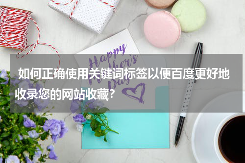  如何正确使用关键词标签以便百度更好地收录您的网站收藏？