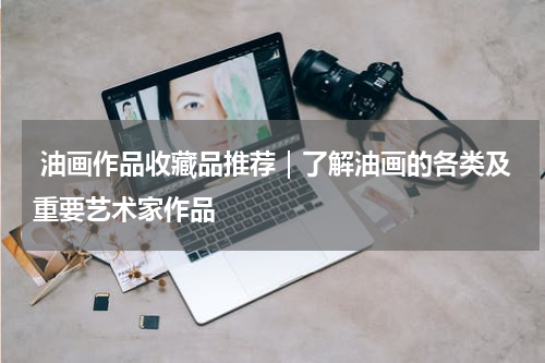  油画作品收藏品推荐｜了解油画的各类及重要艺术家作品