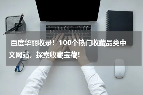  百度华丽收录！100个热门收藏品类中文网站，探索收藏宝藏！