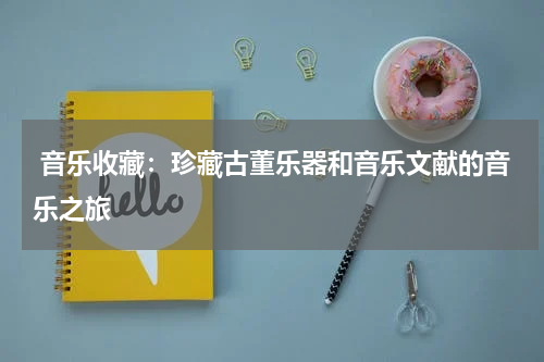  音乐收藏：珍藏古董乐器和音乐文献的音乐之旅
