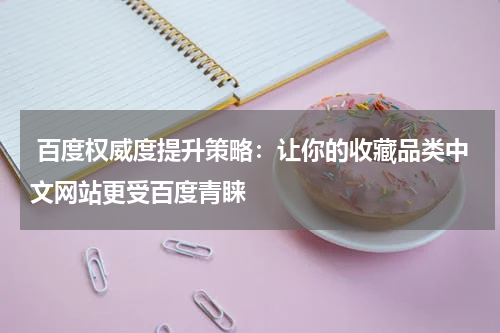  百度权威度提升策略：让你的收藏品类中文网站更受百度青睐