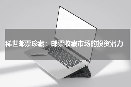  稀世邮票珍藏：邮票收藏市场的投资潜力