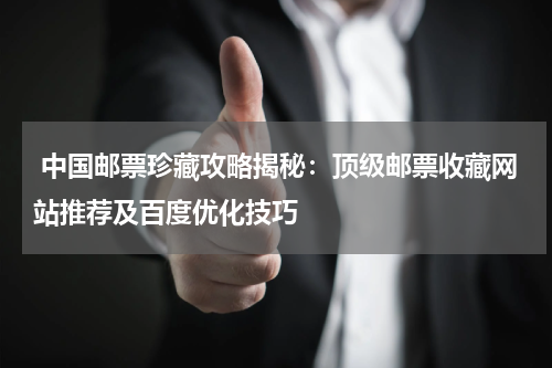  中国邮票珍藏攻略揭秘：顶级邮票收藏网站推荐及百度优化技巧