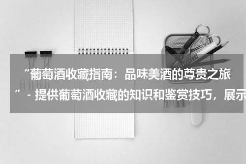  “葡萄酒收藏指南：品味美酒的尊贵之旅”- 提供葡萄酒收藏的知识和鉴赏技巧，展示高品质葡萄酒的收藏价值。