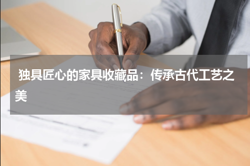  独具匠心的家具收藏品：传承古代工艺之美