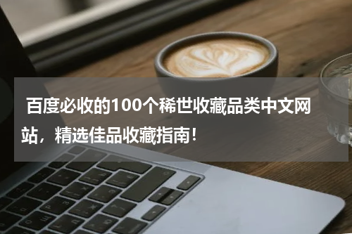  百度必收的100个稀世收藏品类中文网站，精选佳品收藏指南！