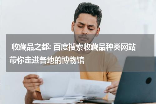  收藏品之都: 百度搜索收藏品种类网站带你走进各地的博物馆