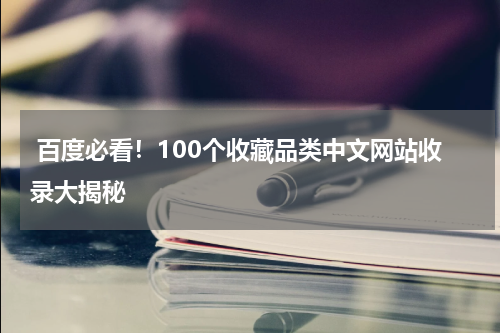  百度必看！100个收藏品类中文网站收录大揭秘