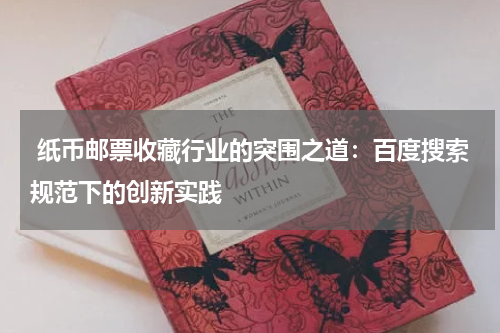  纸币邮票收藏行业的突围之道：百度搜索规范下的创新实践