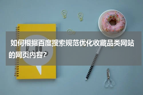  如何根据百度搜索规范优化收藏品类网站的网页内容？