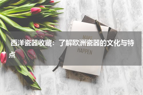  西洋瓷器收藏：了解欧洲瓷器的文化与特点