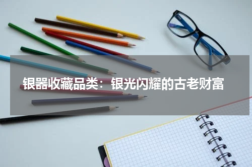  银器收藏品类：银光闪耀的古老财富