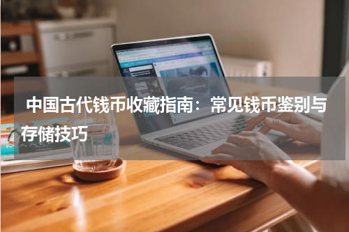  中国古代钱币收藏指南：常见钱币鉴别与存储技巧