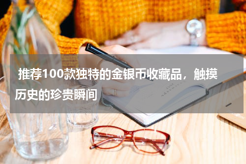 推荐100款独特的金银币收藏品，触摸历史的珍贵瞬间
