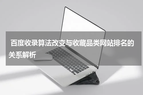  百度收录算法改变与收藏品类网站排名的关系解析