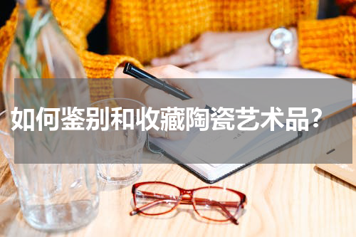  如何鉴别和收藏陶瓷艺术品？
