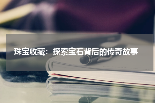  珠宝收藏：探索宝石背后的传奇故事