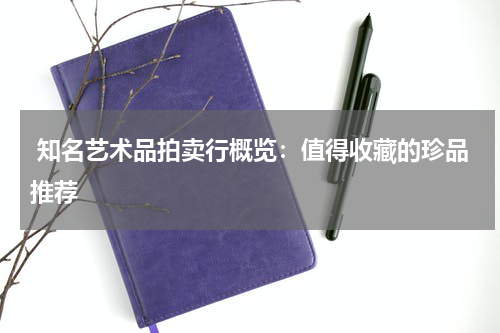  知名艺术品拍卖行概览：值得收藏的珍品推荐