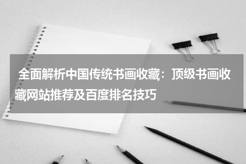 全面解析中国传统书画收藏：顶级书画收藏网站推荐及百度排名技巧
