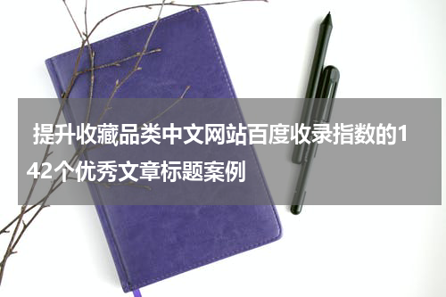  提升收藏品类中文网站百度收录指数的142个优秀文章标题案例