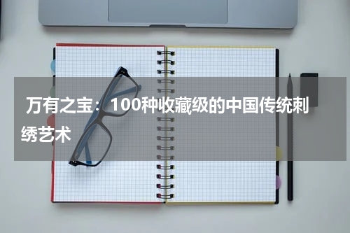  万有之宝：100种收藏级的中国传统刺绣艺术