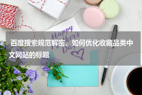  百度搜索规范解密，如何优化收藏品类中文网站的标题