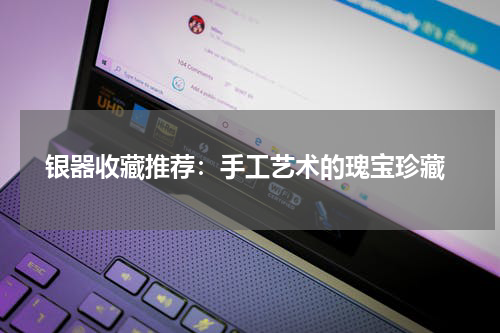  银器收藏推荐：手工艺术的瑰宝珍藏
