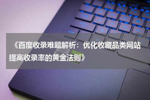 《百度收录难题解析：优化收藏品类网站提高收录率的黄金法则》