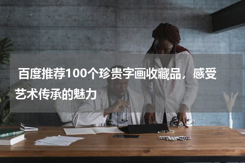  百度推荐100个珍贵字画收藏品，感受艺术传承的魅力