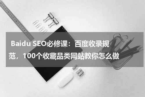  Baidu SEO必修课：百度收录规范，100个收藏品类网站教你怎么做