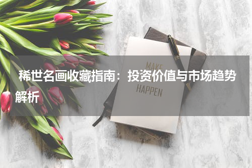  稀世名画收藏指南：投资价值与市场趋势解析