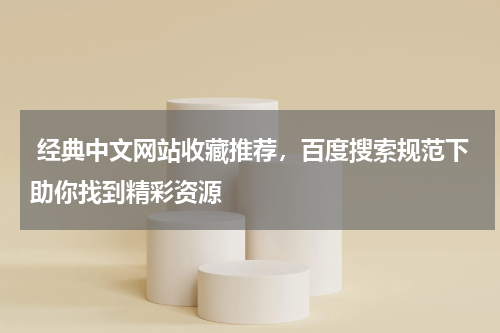  经典中文网站收藏推荐，百度搜索规范下助你找到精彩资源