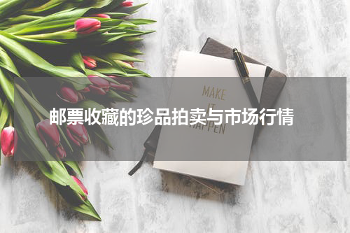  邮票收藏的珍品拍卖与市场行情