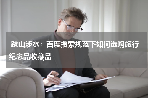  跋山涉水：百度搜索规范下如何选购旅行纪念品收藏品