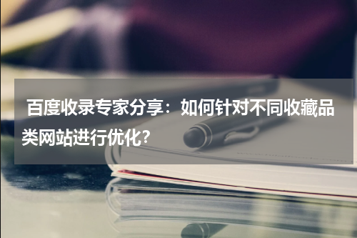  百度收录专家分享：如何针对不同收藏品类网站进行优化？