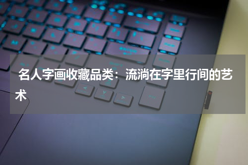  名人字画收藏品类：流淌在字里行间的艺术