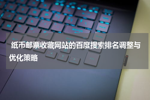  纸币邮票收藏网站的百度搜索排名调整与优化策略
