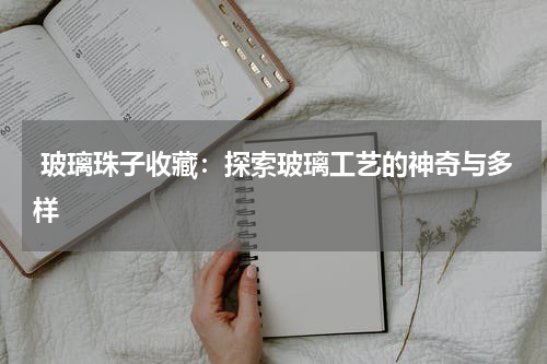  玻璃珠子收藏：探索玻璃工艺的神奇与多样