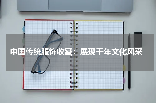  中国传统服饰收藏：展现千年文化风采