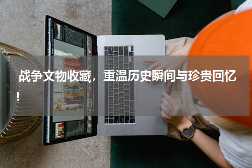  战争文物收藏，重温历史瞬间与珍贵回忆！
