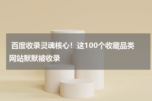  百度收录灵魂核心！这100个收藏品类网站默默被收录