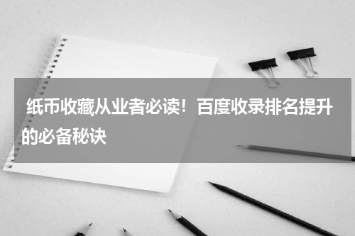  纸币收藏从业者必读！百度收录排名提升的必备秘诀