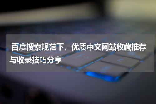  百度搜索规范下，优质中文网站收藏推荐与收录技巧分享