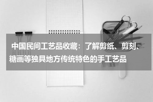  中国民间工艺品收藏：了解剪纸、剪刻、糖画等独具地方传统特色的手工艺品