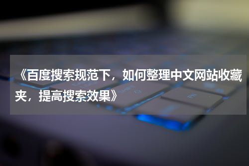 《百度搜索规范下，如何整理中文网站收藏夹，提高搜索效果》