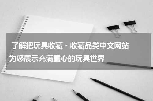  了解把玩具收藏 - 收藏品类中文网站为您展示充满童心的玩具世界