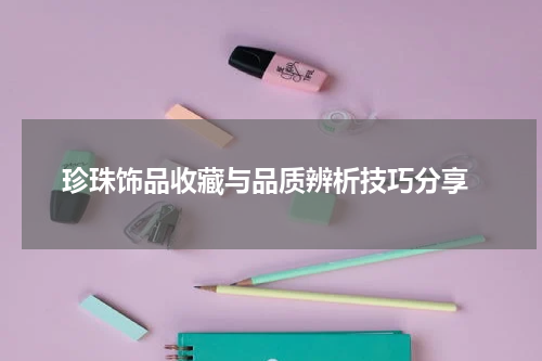  珍珠饰品收藏与品质辨析技巧分享