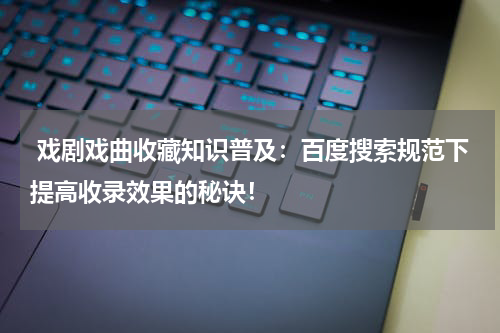  戏剧戏曲收藏知识普及：百度搜索规范下提高收录效果的秘诀！