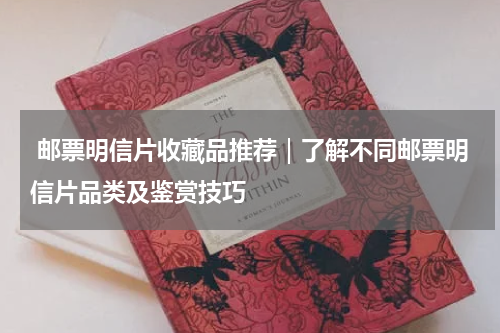  邮票明信片收藏品推荐｜了解不同邮票明信片品类及鉴赏技巧