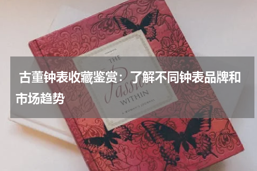  古董钟表收藏鉴赏：了解不同钟表品牌和市场趋势
